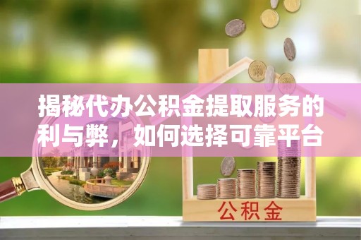 蒙阴揭秘代办公积金提取服务的利与弊，如何选择可靠平台？