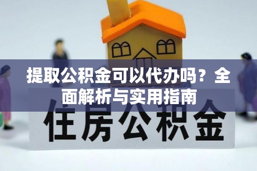 蒙阴提取公积金可以代办吗？全面解析与实用指南