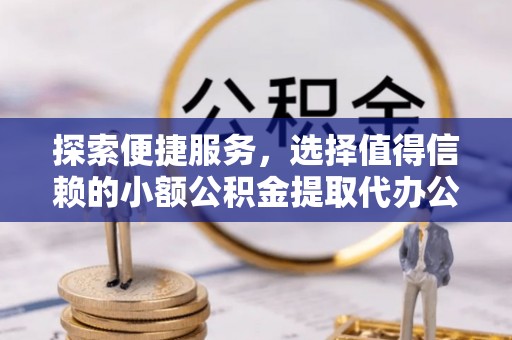 蒙阴探索便捷服务，选择值得信赖的小额公积金提取代办公司