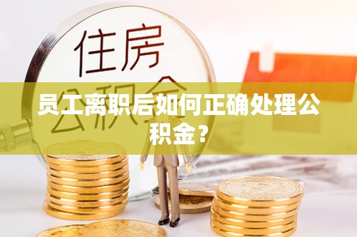蒙阴员工离职后如何正确处理公积金？