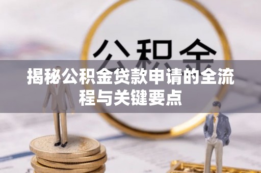 蒙阴揭秘公积金贷款申请的全流程与关键要点