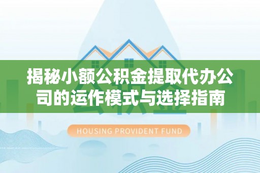 蒙阴揭秘小额公积金提取代办公司的运作模式与选择指南
