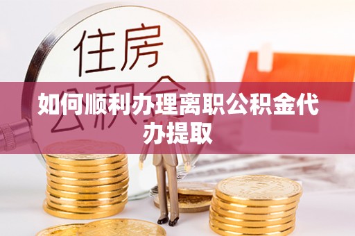 蒙阴如何顺利办理离职公积金代办提取