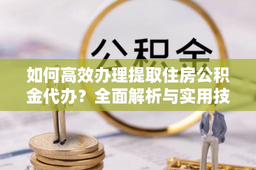 蒙阴如何高效办理提取住房公积金代办？全面解析与实用技巧