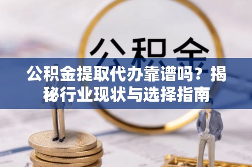 蒙阴公积金提取代办靠谱吗？揭秘行业现状与选择指南