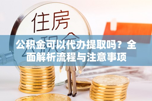蒙阴公积金可以代办提取吗？全面解析流程与注意事项