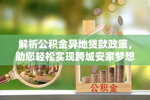 蒙阴解析公积金异地贷款政策，助您轻松实现跨城安家梦想