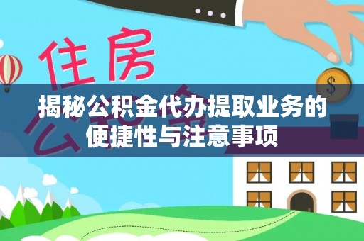 蒙阴揭秘公积金代办提取业务的便捷性与注意事项