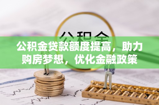蒙阴公积金贷款额度提高，助力购房梦想，优化金融政策