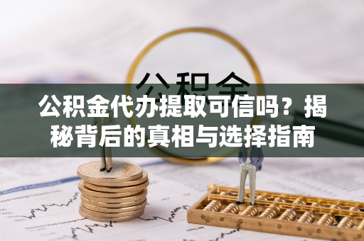 蒙阴公积金代办提取可信吗？揭秘背后的真相与选择指南