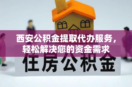 蒙阴西安公积金提取代办服务，轻松解决您的资金需求