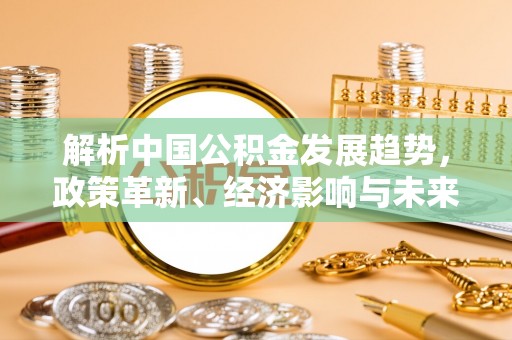 蒙阴解析中国公积金发展趋势，政策革新、经济影响与未来展望