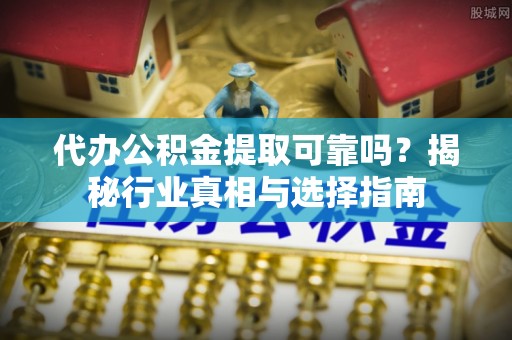 蒙阴代办公积金提取可靠吗？揭秘行业真相与选择指南