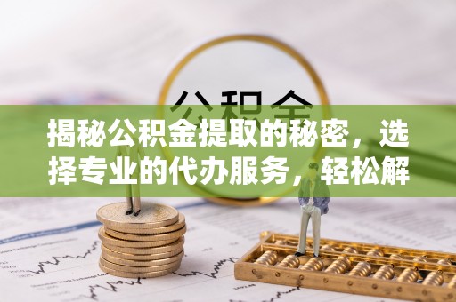 蒙阴揭秘公积金提取的秘密，选择专业的代办服务，轻松解决你的难题