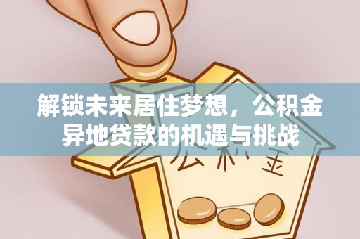 蒙阴解锁未来居住梦想，公积金异地贷款的机遇与挑战