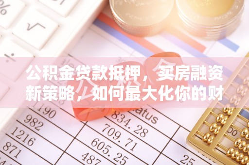 蒙阴公积金贷款抵押，买房融资新策略，如何最大化你的财务自由