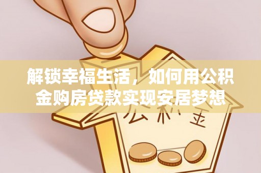蒙阴解锁幸福生活，如何用公积金购房贷款实现安居梦想