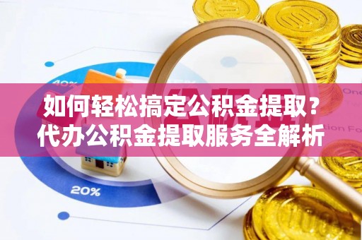 蒙阴如何轻松搞定公积金提取？代办公积金提取服务全解析