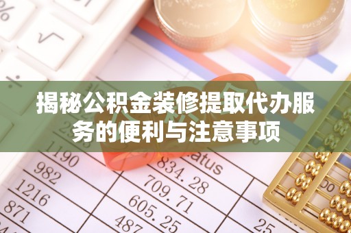 蒙阴揭秘公积金装修提取代办服务的便利与注意事项