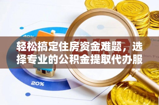 蒙阴轻松搞定住房资金难题，选择专业的公积金提取代办服务