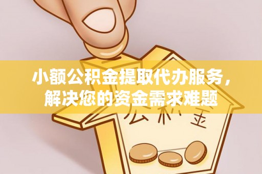 蒙阴小额公积金提取代办服务，解决您的资金需求难题