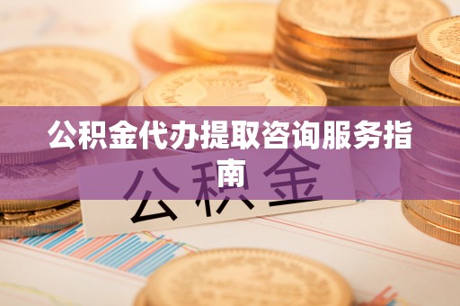 蒙阴公积金代办提取咨询服务指南