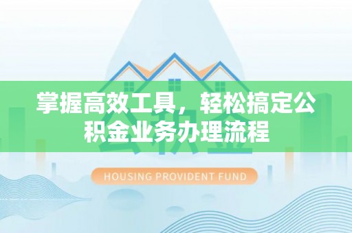 蒙阴掌握高效工具，轻松搞定公积金业务办理流程