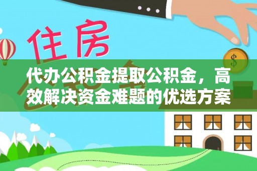 蒙阴代办公积金提取公积金，高效解决资金难题的优选方案