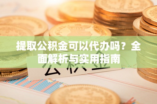 蒙阴提取公积金可以代办吗？全面解析与实用指南
