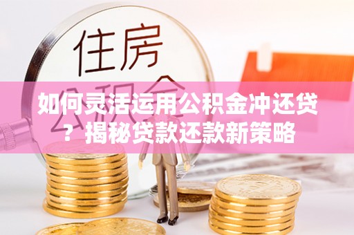 蒙阴如何灵活运用公积金冲还贷？揭秘贷款还款新策略
