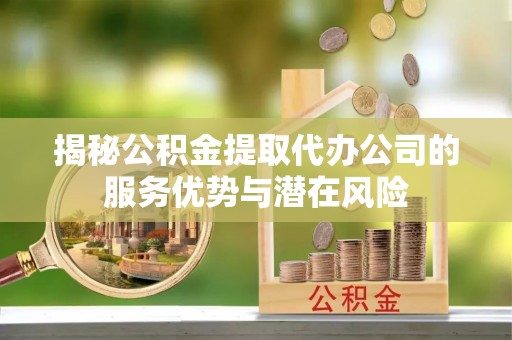 蒙阴揭秘公积金提取代办公司的服务优势与潜在风险