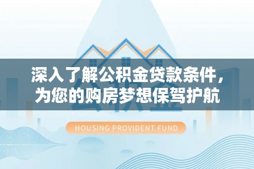 蒙阴深入了解公积金贷款条件，为您的购房梦想保驾护航