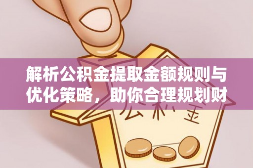 蒙阴解析公积金提取金额规则与优化策略，助你合理规划财务未来