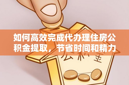 蒙阴如何高效完成代办理住房公积金提取，节省时间和精力？