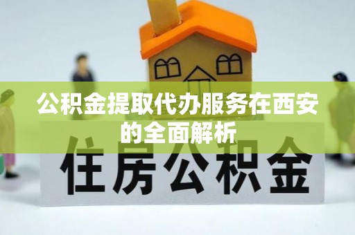 蒙阴公积金提取代办服务在西安的全面解析