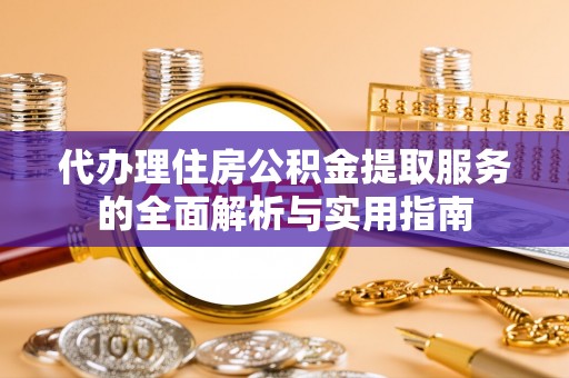 蒙阴代办理住房公积金提取服务的全面解析与实用指南