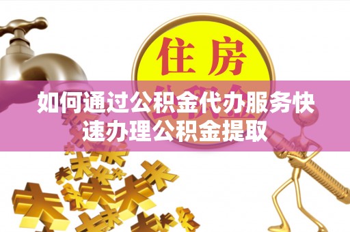 蒙阴如何通过公积金代办服务快速办理公积金提取