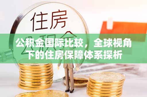 蒙阴公积金国际比较，全球视角下的住房保障体系探析