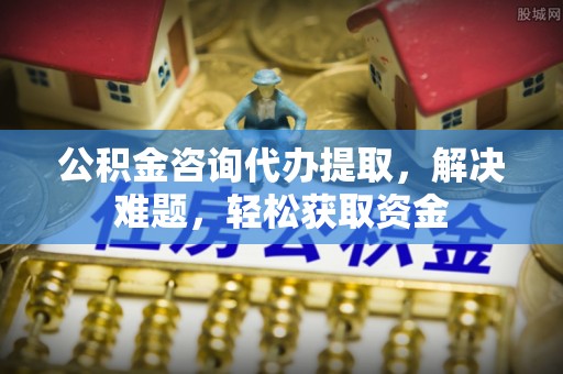 蒙阴公积金咨询代办提取，解决难题，轻松获取资金