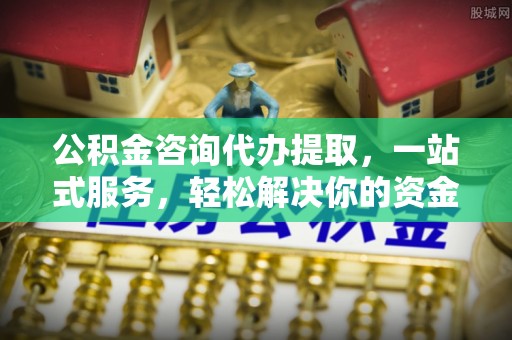 蒙阴公积金咨询代办提取，一站式服务，轻松解决你的资金难题