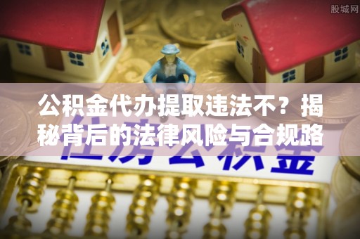 蒙阴公积金代办提取违法不？揭秘背后的法律风险与合规路径