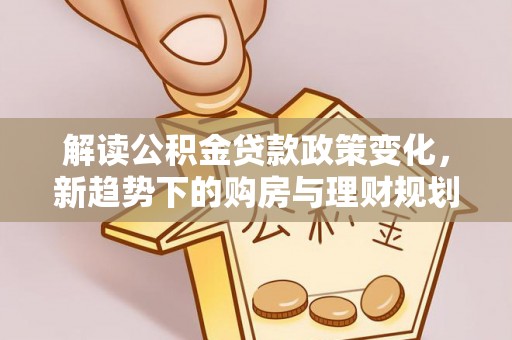 蒙阴解读公积金贷款政策变化，新趋势下的购房与理财规划