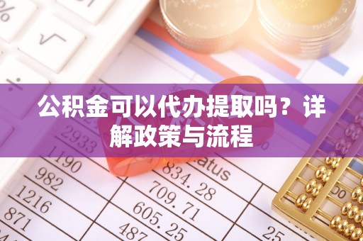 蒙阴公积金可以代办提取吗？详解政策与流程