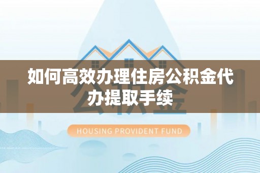 蒙阴如何高效办理住房公积金代办提取手续