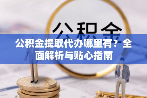 蒙阴公积金提取代办哪里有？全面解析与贴心指南
