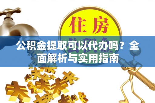 蒙阴公积金提取可以代办吗？全面解析与实用指南