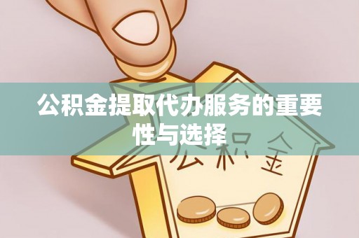 蒙阴公积金提取代办服务的重要性与选择