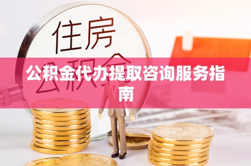 蒙阴公积金代办提取咨询服务指南