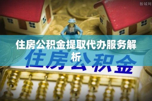蒙阴住房公积金提取代办服务解析