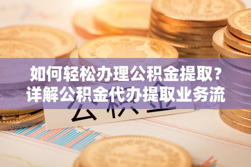蒙阴如何轻松办理公积金提取？详解公积金代办提取业务流程与优势